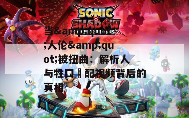 当&quot;人伦&quot;被扭曲：解析人与牲囗恔配视频背后的真相