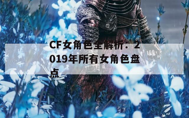 CF女角色全解析：2019年所有女角色盘点