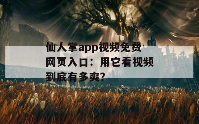 仙人掌app视频免费网页入口：用它看视频到底有多爽？