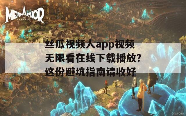 丝瓜视频人app视频无限看在线下载播放？这份避坑指南请收好