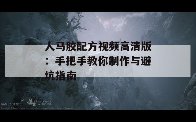 人马胶配方视频高清版：手把手教你制作与避坑指南