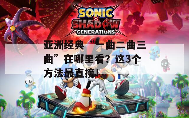 亚洲经典“一曲二曲三曲”在哪里看？这3个方法最直接！