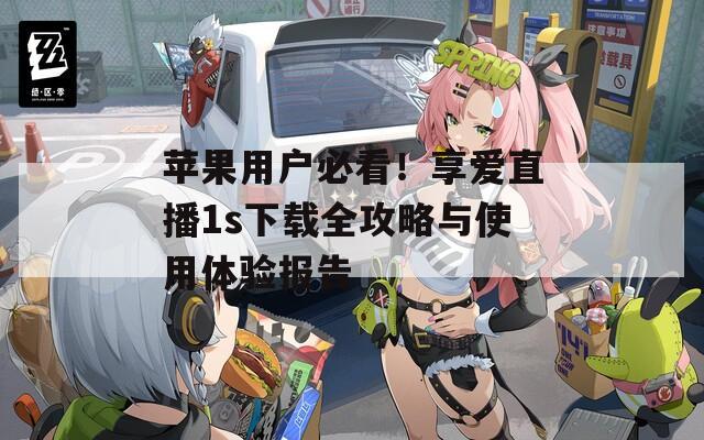 苹果用户必看！享爱直播1s下载全攻略与使用体验报告