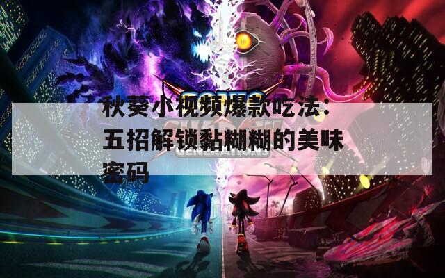 秋葵小视频爆款吃法：五招解锁黏糊糊的美味密码
