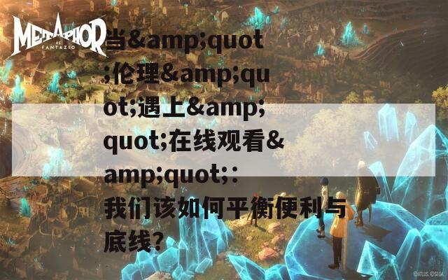当&quot;伦理&quot;遇上&quot;在线观看&quot;：我们该如何平衡便利与底线？