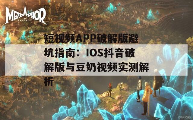 短视频APP破解版避坑指南：IOS抖音破解版与豆奶视频实测解析