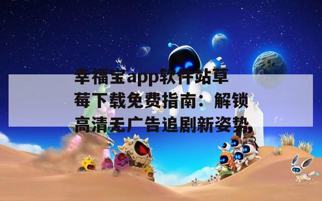 幸福宝app软件站草莓下载免费指南：解锁高清无广告追剧新姿势