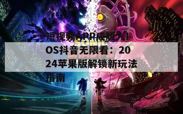 短视频APP成版人IOS抖音无限看：2024苹果版解锁新玩法指南
