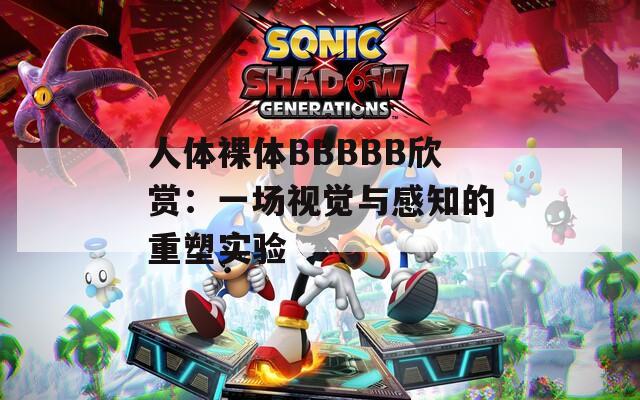 人体裸体BBBBB欣赏：一场视觉与感知的重塑实验