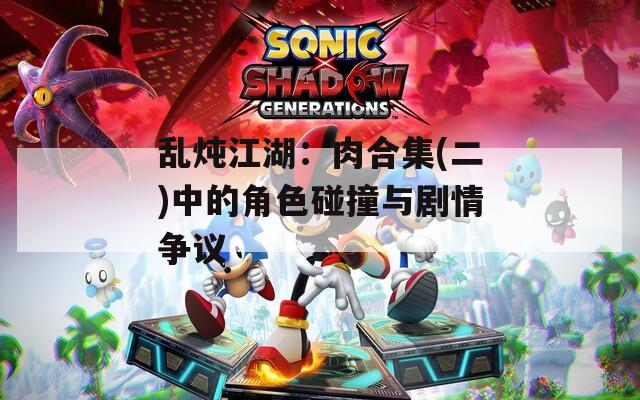 乱炖江湖：肉合集(二)中的角色碰撞与剧情争议