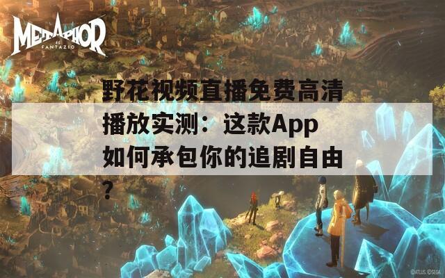 野花视频直播免费高清播放实测：这款App如何承包你的追剧自由？
