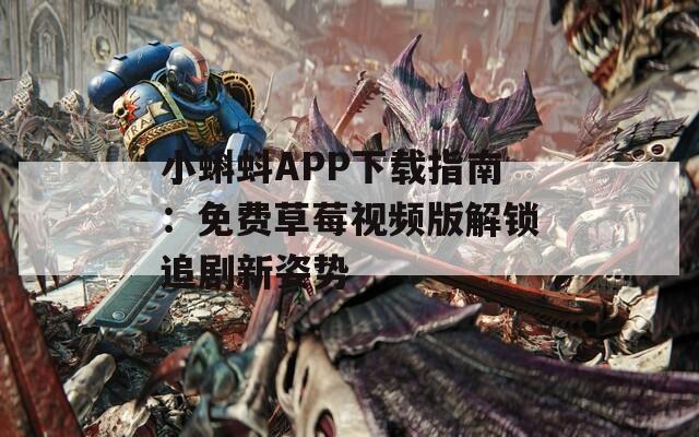 小蝌蚪APP下载指南：免费草莓视频版解锁追剧新姿势