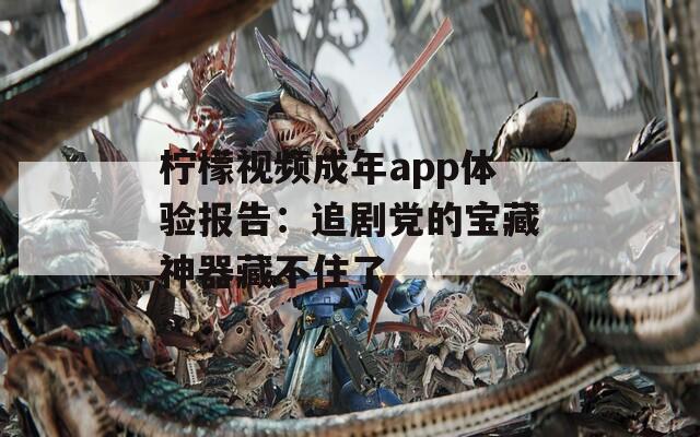 柠檬视频成年app体验报告：追剧党的宝藏神器藏不住了