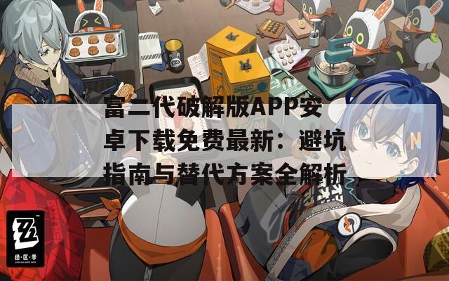 富二代破解版APP安卓下载免费最新：避坑指南与替代方案全解析