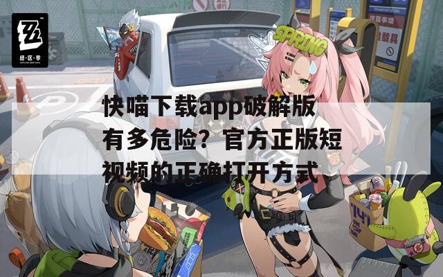 快喵下载app破解版有多危险？官方正版短视频的正确打开方式