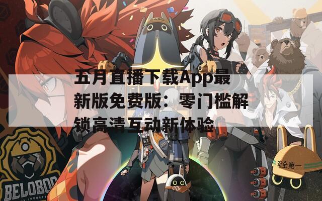 五月直播下载App最新版免费版：零门槛解锁高清互动新体验
