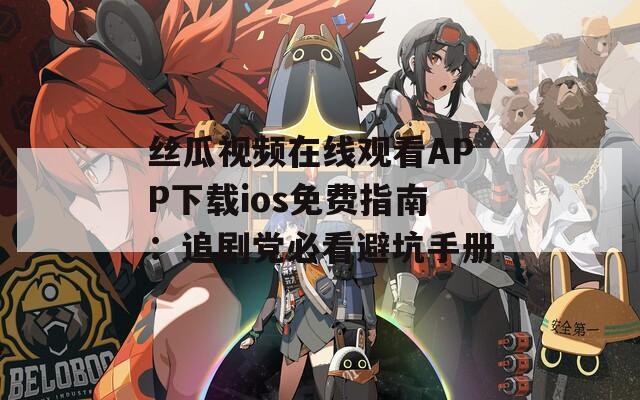 丝瓜视频在线观看APP下载ios免费指南：追剧党必看避坑手册
