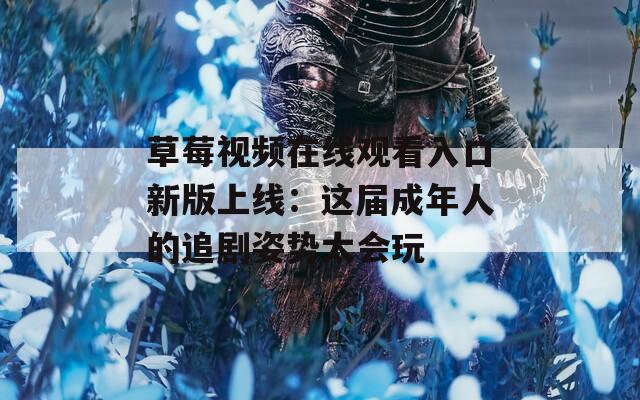 草莓视频在线观看入口新版上线：这届成年人的追剧姿势太会玩