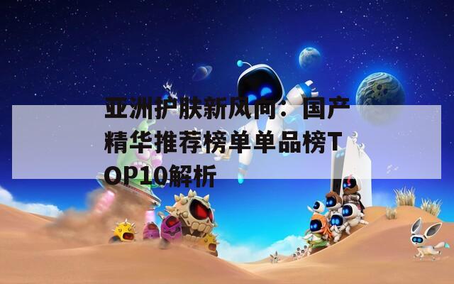 亚洲护肤新风向：国产精华推荐榜单单品榜TOP10解析