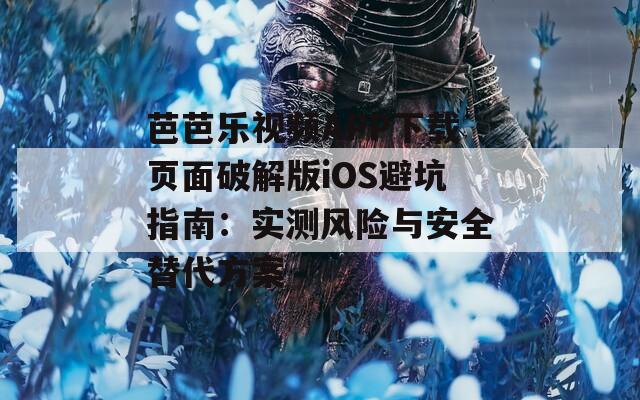 芭芭乐视频APP下载页面破解版iOS避坑指南：实测风险与安全替代方案