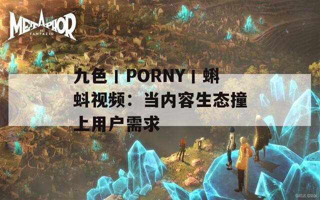 九色丨PORNY丨蝌蚪视频：当内容生态撞上用户需求