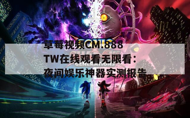 草莓视频CM.888TW在线观看无限看：夜间娱乐神器实测报告
