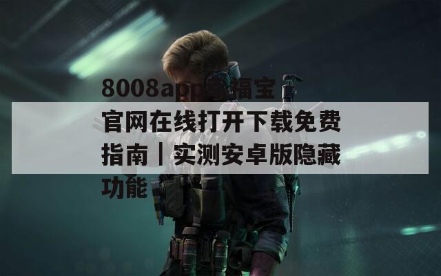 8008app幸福宝官网在线打开下载免费指南｜实测安卓版隐藏功能