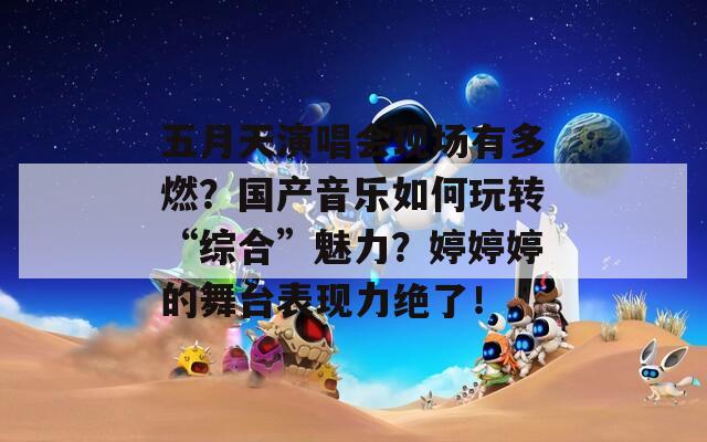 五月天演唱会现场有多燃？国产音乐如何玩转“综合”魅力？婷婷婷的舞台表现力绝了！