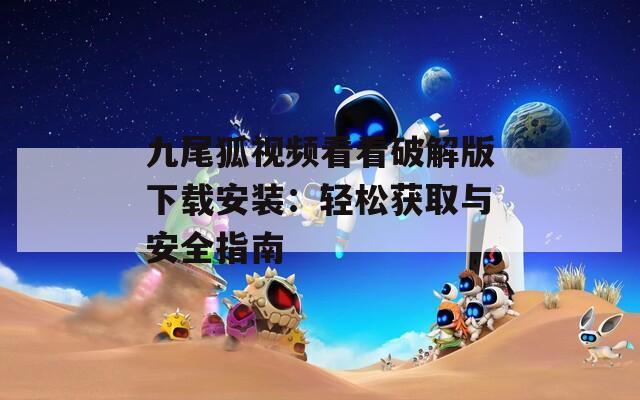 九尾狐视频看看破解版下载安装：轻松获取与安全指南