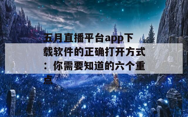 五月直播平台app下载软件的正确打开方式：你需要知道的六个重点