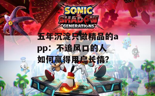 五年沉淀只做精品的app：不追风口的人 如何赢得用户长情？