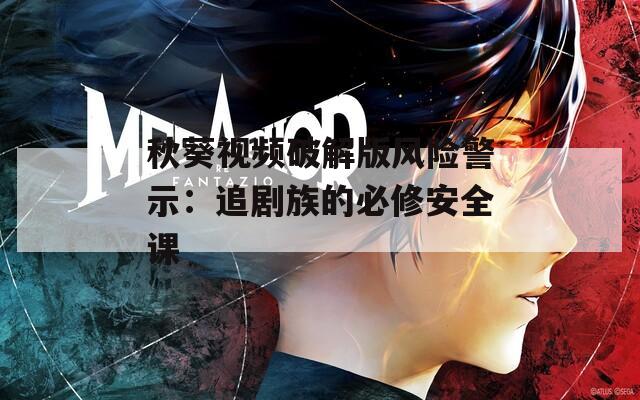 秋葵视频破解版风险警示：追剧族的必修安全课