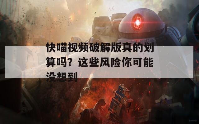 快喵视频破解版真的划算吗？这些风险你可能没想到