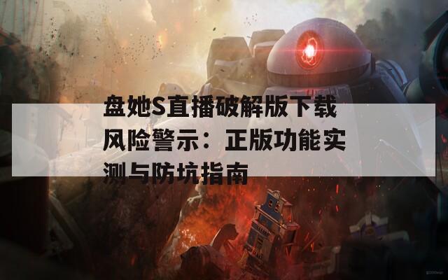 盘她S直播破解版下载风险警示：正版功能实测与防坑指南