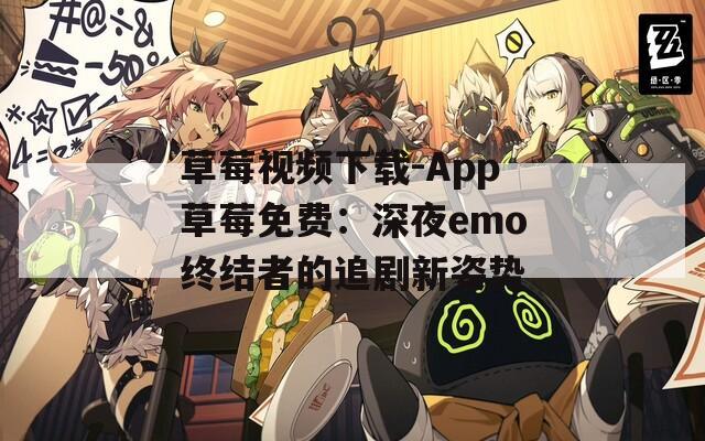草莓视频下载-App草莓免费：深夜emo终结者的追剧新姿势