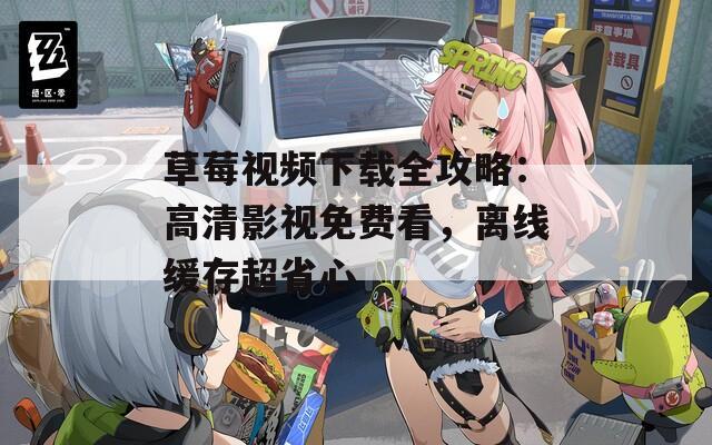 草莓视频下载全攻略：高清影视免费看，离线缓存超省心