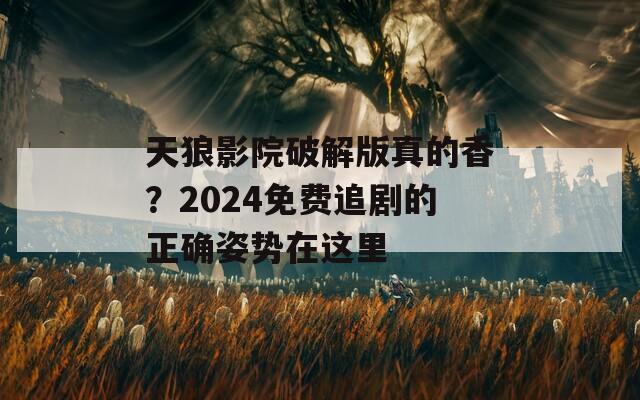 天狼影院破解版真的香？2024免费追剧的正确姿势在这里