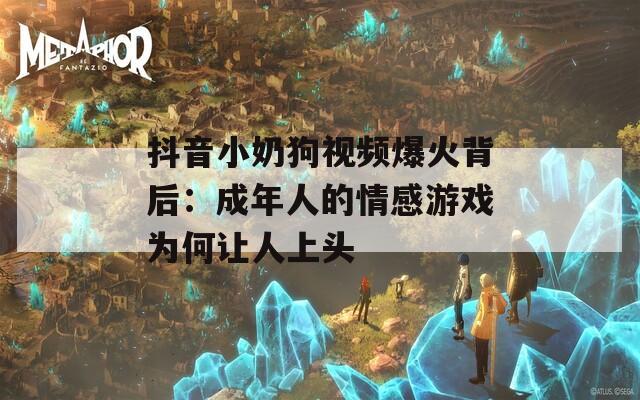 抖音小奶狗视频爆火背后：成年人的情感游戏为何让人上头