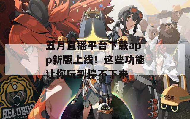 五月直播平台下载app新版上线！这些功能让你玩到停不下来