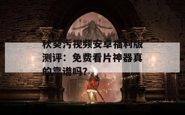 秋葵污视频安卓福利版测评：免费看片神器真的靠谱吗？