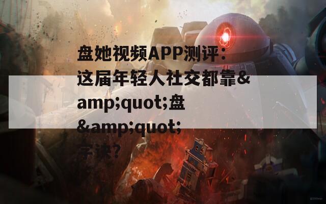 盘她视频APP测评：这届年轻人社交都靠&quot;盘&quot;字诀？