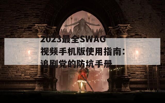 2023最全SWAG视频手机版使用指南：追剧党的防坑手册