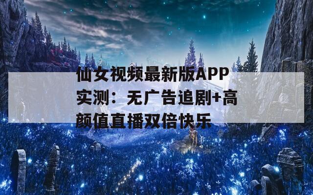 仙女视频最新版APP实测：无广告追剧+高颜值直播双倍快乐