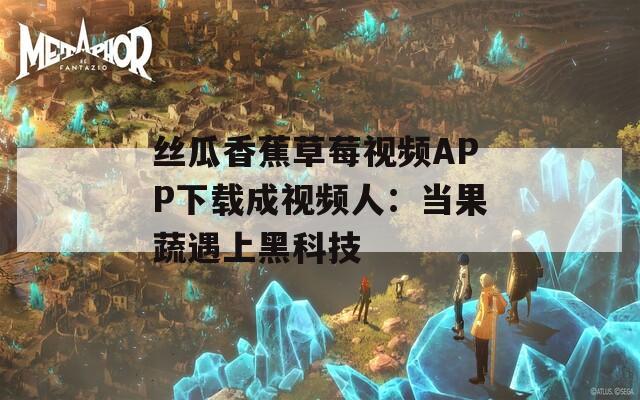 丝瓜香蕉草莓视频APP下载成视频人：当果蔬遇上黑科技