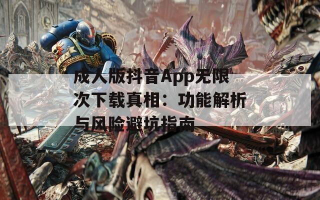 成人版抖音App无限次下载真相：功能解析与风险避坑指南