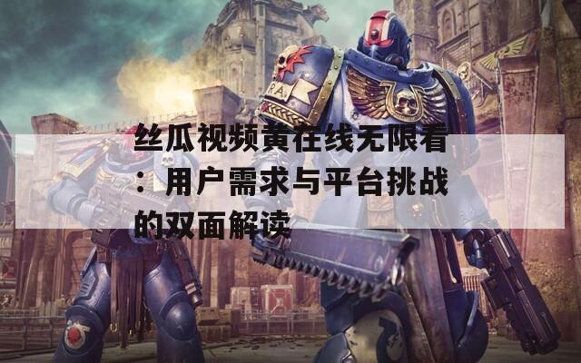 丝瓜视频黄在线无限看：用户需求与平台挑战的双面解读