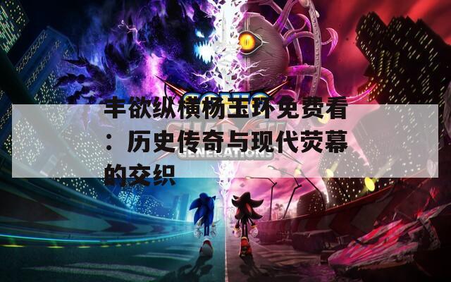 丰欲纵横杨玉环免费看：历史传奇与现代荧幕的交织