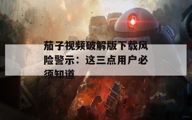 茄子视频破解版下载风险警示：这三点用户必须知道